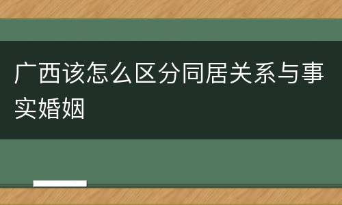 广西该怎么区分同居关系与事实婚姻