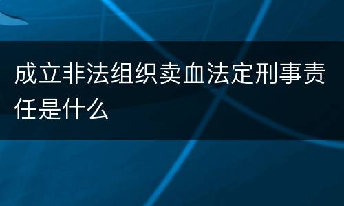 成立非法组织卖血法定刑事责任是什么 成立非法组织卖血法定刑事责任是什么