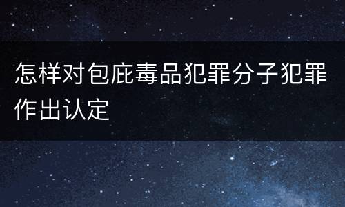 怎样对包庇毒品犯罪分子犯罪作出认定 怎样对包庇毒品犯罪分子犯罪作出认定