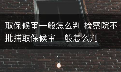 取保候审一般怎么判 检察院不批捕取保候审一般怎么判 取保候审一般怎么判 检察院不批捕取保候审一般怎么判
