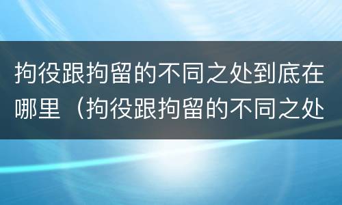 拘役跟拘留的不同之处到底在哪里（拘役跟拘留的不同之处到底在哪里执行）