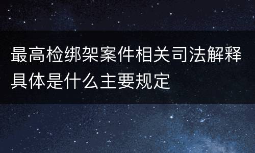 最高检绑架案件相关司法解释具体是什么主要规定
