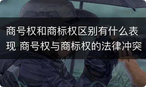 商号权和商标权区别有什么表现 商号权与商标权的法律冲突与解决