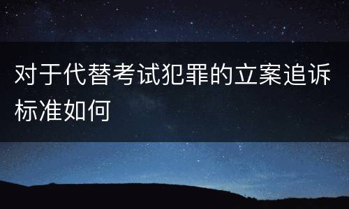 对于代替考试犯罪的立案追诉标准如何