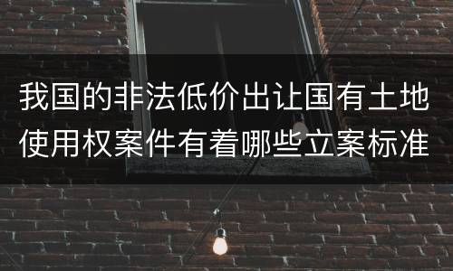 我国的非法低价出让国有土地使用权案件有着哪些立案标准