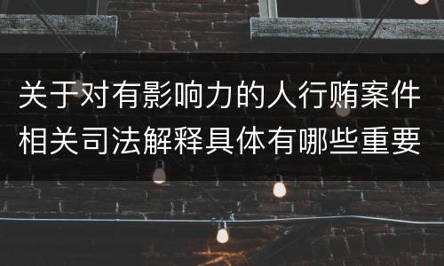 关于对有影响力的人行贿案件相关司法解释具体有哪些重要规定