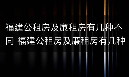 福建公租房及廉租房有几种不同 福建公租房及廉租房有几种不同类型