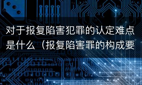 对于报复陷害犯罪的认定难点是什么（报复陷害罪的构成要件）