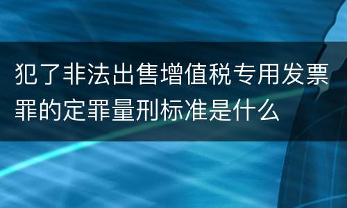 犯了非法出售增值税专用发票罪的定罪量刑标准是什么