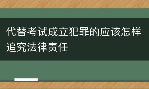代替考试成立犯罪的应该怎样追究法律责任