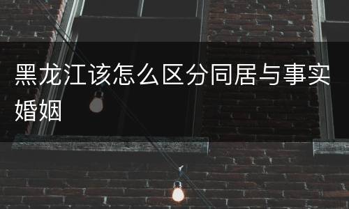黑龙江该怎么区分同居与事实婚姻