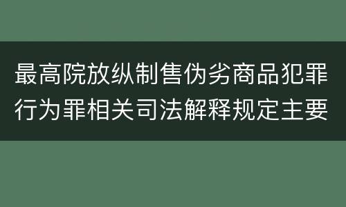 最高院放纵制售伪劣商品犯罪行为罪相关司法解释规定主要内容包括什么