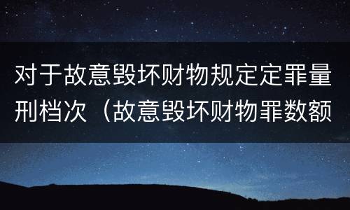 对于故意毁坏财物规定定罪量刑档次（故意毁坏财物罪数额认定）