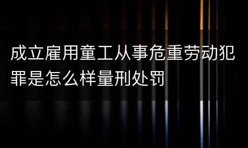 成立雇用童工从事危重劳动犯罪是怎么样量刑处罚