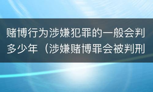 赌博行为涉嫌犯罪的一般会判多少年（涉嫌赌博罪会被判刑吗）