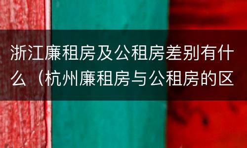 浙江廉租房及公租房差别有什么（杭州廉租房与公租房的区别）