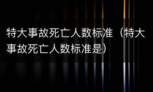 特大事故死亡人数标准（特大事故死亡人数标准是）
