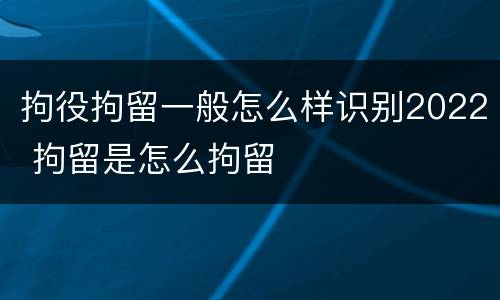 拘役拘留一般怎么样识别2022 拘留是怎么拘留