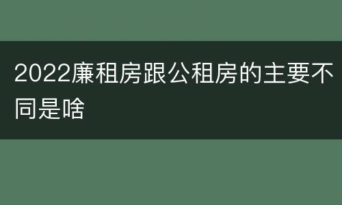 2022廉租房跟公租房的主要不同是啥
