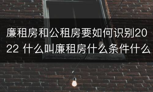 廉租房和公租房要如何识别2022 什么叫廉租房什么条件什么叫公租房