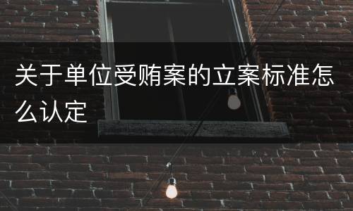 关于单位受贿案的立案标准怎么认定