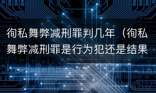 徇私舞弊减刑罪判几年（徇私舞弊减刑罪是行为犯还是结果犯）