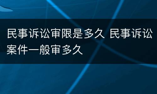 民事诉讼审限是多久 民事诉讼案件一般审多久