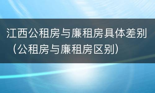江西公租房与廉租房具体差别（公租房与廉租房区别）