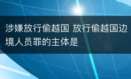 涉嫌放行偷越国 放行偷越国边境人员罪的主体是