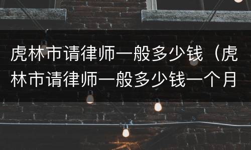 虎林市请律师一般多少钱（虎林市请律师一般多少钱一个月）