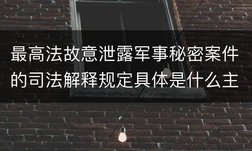 最高法故意泄露军事秘密案件的司法解释规定具体是什么主要内容