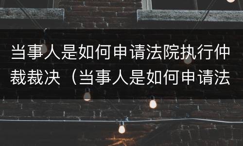 当事人是如何申请法院执行仲裁裁决（当事人是如何申请法院执行仲裁裁决的）