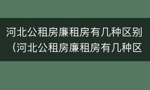 河北公租房廉租房有几种区别（河北公租房廉租房有几种区别吗）