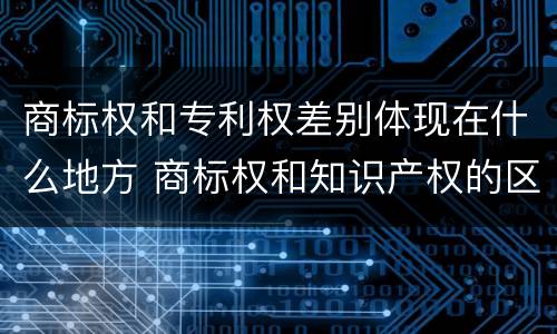 商标权和专利权差别体现在什么地方 商标权和知识产权的区别