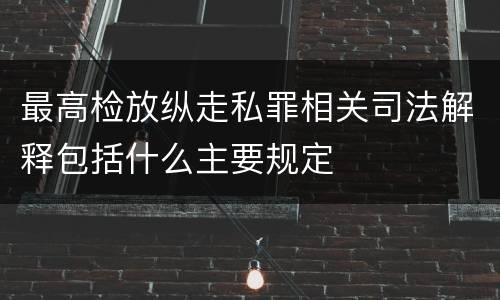 最高检放纵走私罪相关司法解释包括什么主要规定