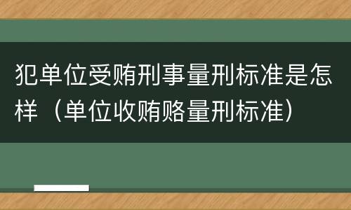 犯单位受贿刑事量刑标准是怎样（单位收贿赂量刑标准）