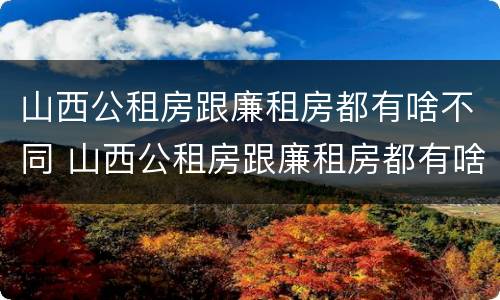 山西公租房跟廉租房都有啥不同 山西公租房跟廉租房都有啥不同之处