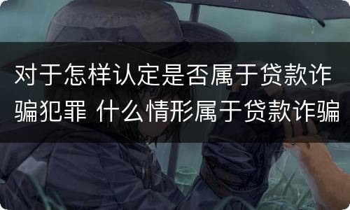 对于怎样认定是否属于贷款诈骗犯罪 什么情形属于贷款诈骗罪