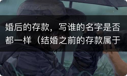 婚后的存款，写谁的名字是否都一样（结婚之前的存款属于谁）