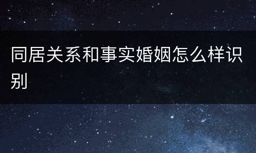 同居关系和事实婚姻怎么样识别