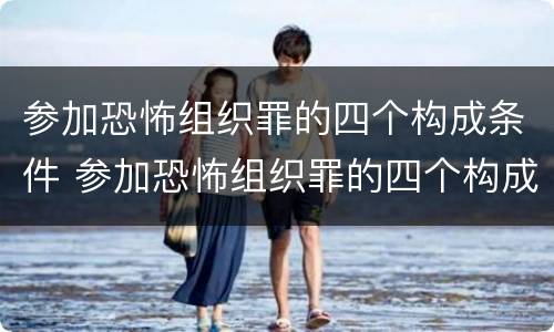 参加恐怖组织罪的四个构成条件 参加恐怖组织罪的四个构成条件是