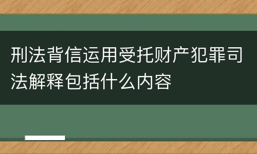 刑法背信运用受托财产犯罪司法解释包括什么内容