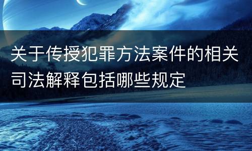 关于传授犯罪方法案件的相关司法解释包括哪些规定