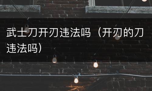 武士刀开刃违法吗（开刃的刀违法吗）