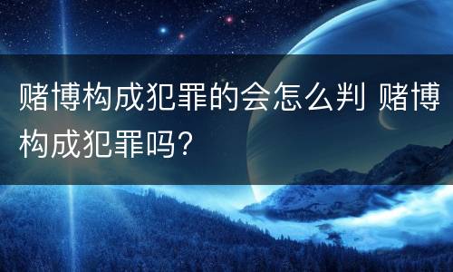 赌博构成犯罪的会怎么判 赌博构成犯罪吗?