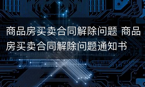 商品房买卖合同解除问题 商品房买卖合同解除问题通知书