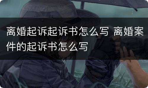 离婚起诉起诉书怎么写 离婚案件的起诉书怎么写