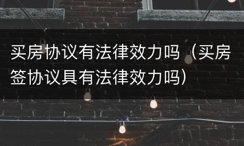买房协议有法律效力吗（买房签协议具有法律效力吗）