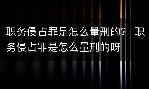 职务侵占罪是怎么量刑的？ 职务侵占罪是怎么量刑的呀