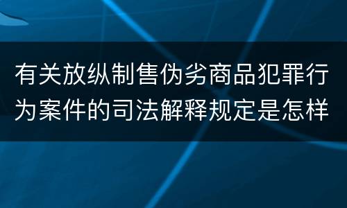 有关放纵制售伪劣商品犯罪行为案件的司法解释规定是怎样的